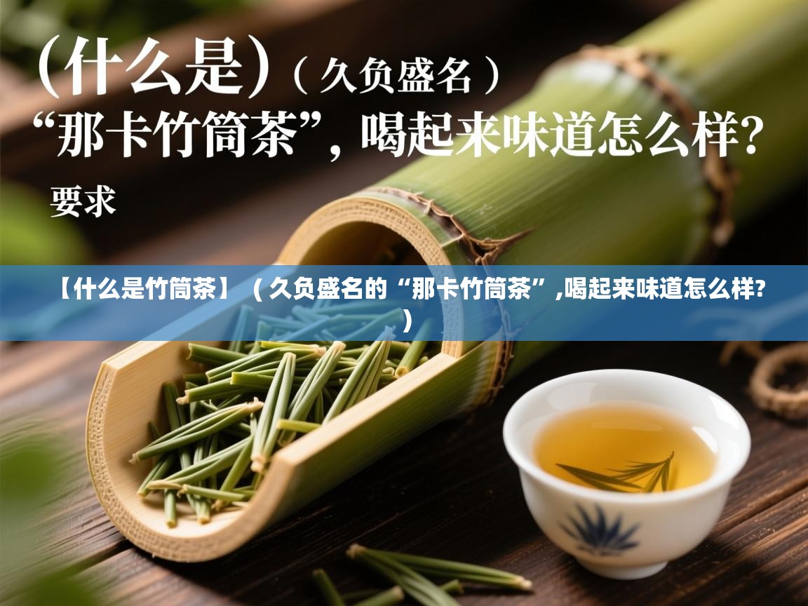 详细阅读: 【什么是竹筒茶】  ( 久负盛名的“那卡竹筒茶”,喝起来味道怎么样? )  【什么是竹筒茶】  ( 久负盛名的“那卡竹筒茶”,喝起来味道怎么样? )