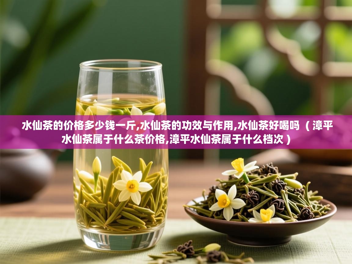 水仙茶的价格多少钱一斤,水仙茶的功效与作用,水仙茶好喝吗  ( 漳平水仙茶属于什么茶价格,漳平水仙茶属于什么档次 )  水仙茶的价格多少钱一斤,水仙茶的功效与作用,水仙茶好喝吗  ( 漳平水仙茶属于什么茶价格,漳平水仙茶属于什么档次 )