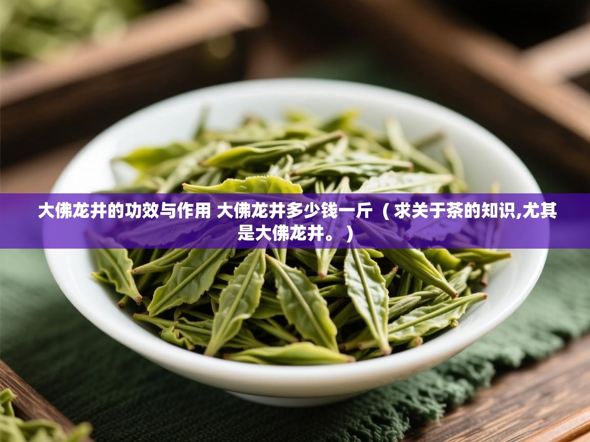  大佛龙井的功效与作用 大佛龙井多少钱一斤  ( 求关于茶的知识,尤其是大佛龙井。 )