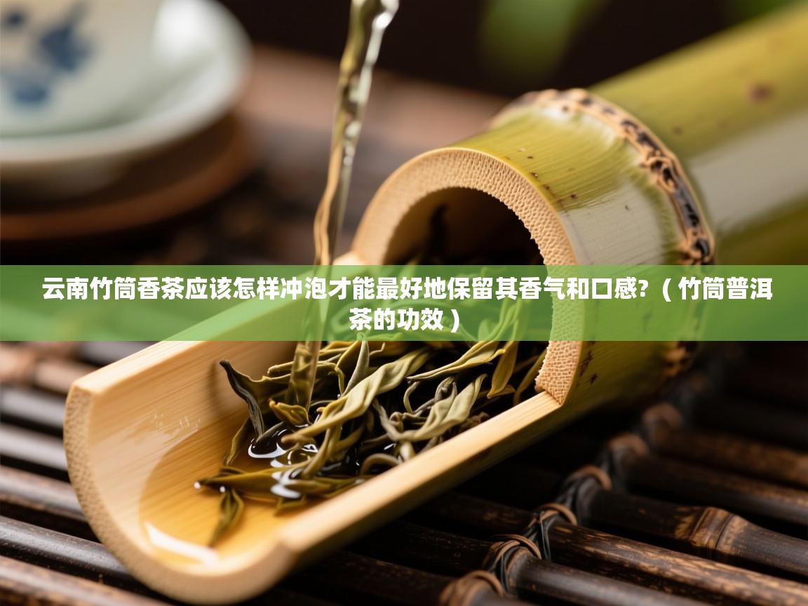 详细阅读: 云南竹筒香茶应该怎样冲泡才能最好地保留其香气和口感?  ( 竹筒普洱茶的功效 )  云南竹筒香茶应该怎样冲泡才能最好地保留其香气和口感?  ( 竹筒普洱茶的功效 )