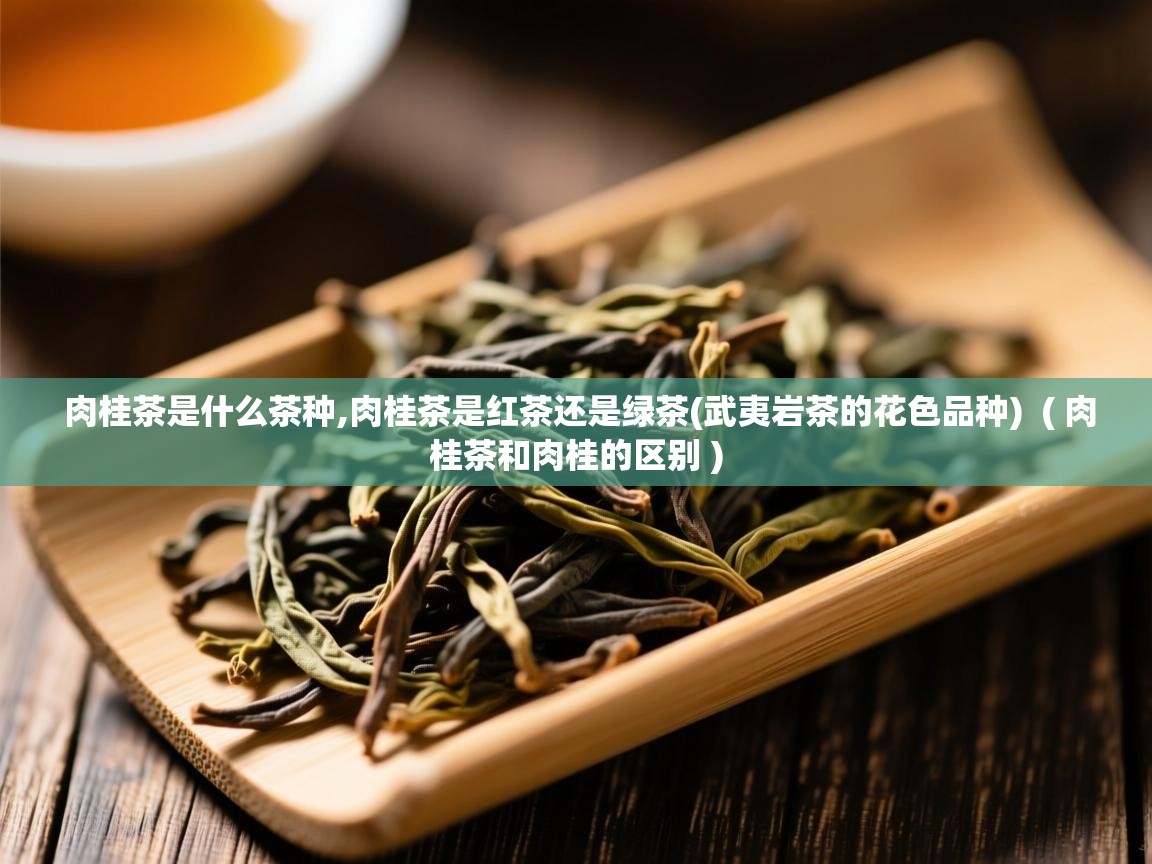 肉桂茶是什么茶种,肉桂茶是红茶还是绿茶(武夷岩茶的花色品种)  ( 肉桂茶和肉桂的区别 )  肉桂茶是什么茶种,肉桂茶是红茶还是绿茶(武夷岩茶的花色品种)  ( 肉桂茶和肉桂的区别 )