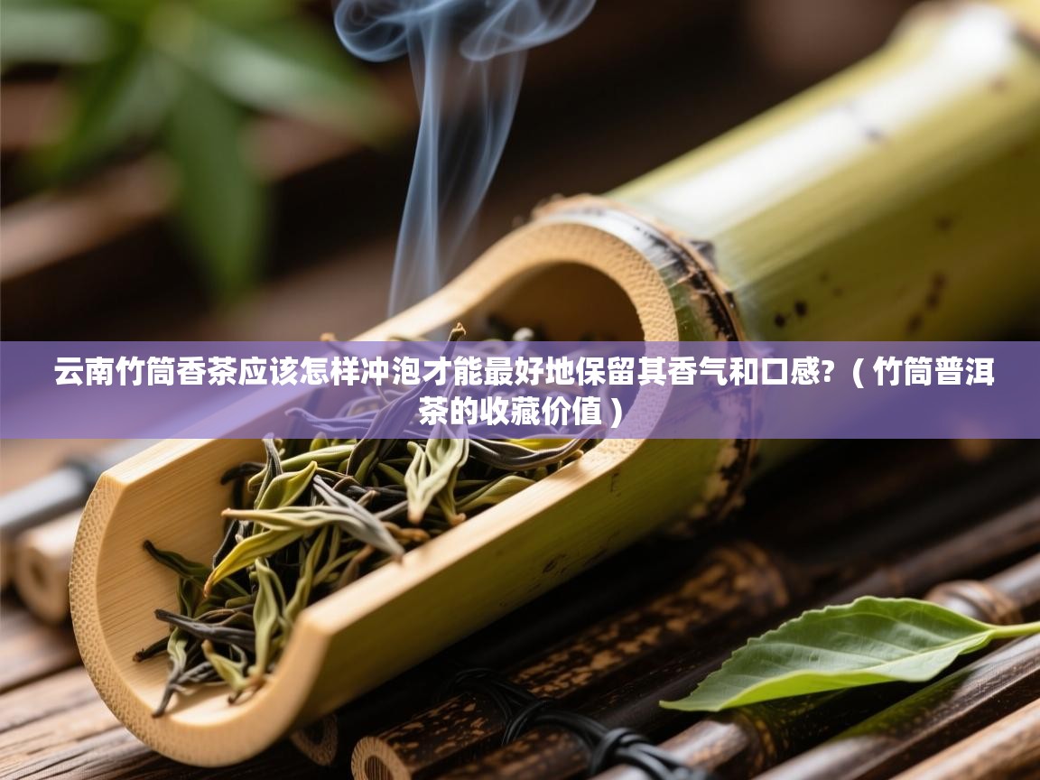 云南竹筒香茶应该怎样冲泡才能最好地保留其香气和口感?  ( 竹筒普洱茶的收藏价值 )  云南竹筒香茶应该怎样冲泡才能最好地保留其香气和口感?  ( 竹筒普洱茶的收藏价值 )