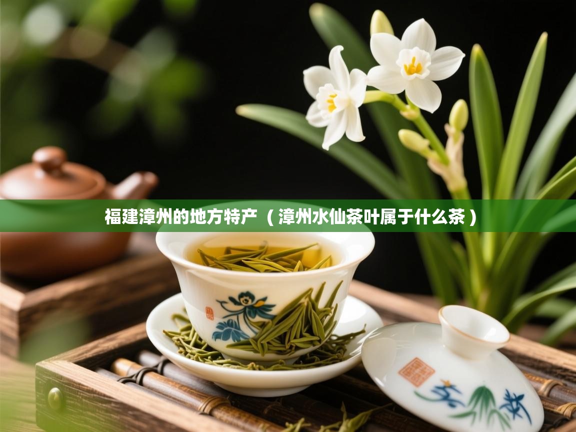 福建漳州的地方特产  ( 漳州水仙茶叶属于什么茶 )  福建漳州的地方特产  ( 漳州水仙茶叶属于什么茶 )
