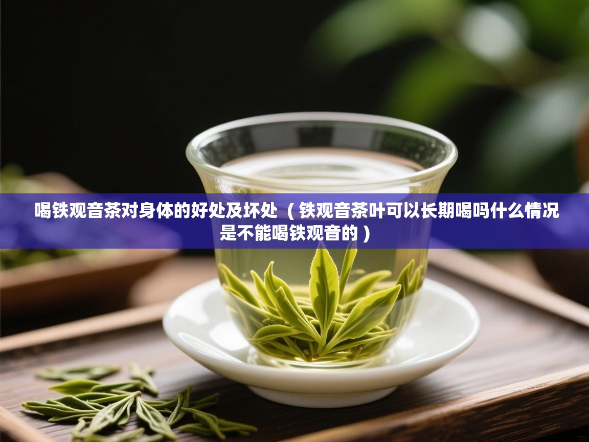 详细阅读: 喝铁观音茶对身体的好处及坏处  ( 铁观音茶叶可以长期喝吗什么情况是不能喝铁观音的 )  喝铁观音茶对身体的好处及坏处  ( 铁观音茶叶可以长期喝吗什么情况是不能喝铁观音的 )