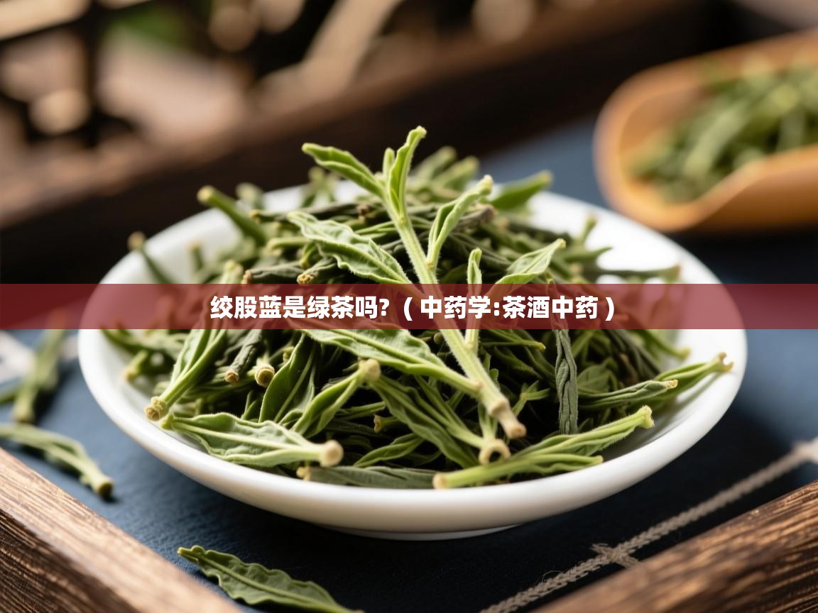 绞股蓝是绿茶吗?  ( 中药学:茶酒中药 )  绞股蓝是绿茶吗?  ( 中药学:茶酒中药 )