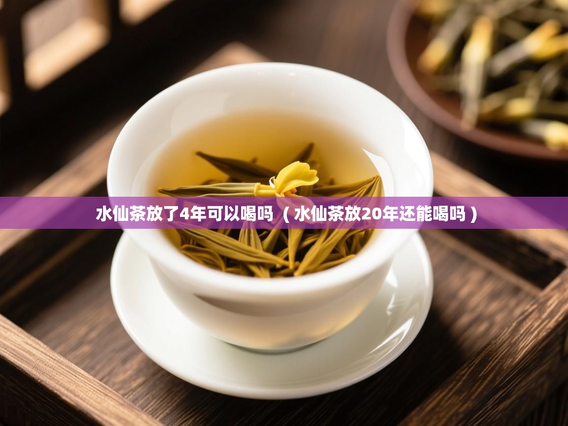 水仙茶放了4年可以喝吗  ( 水仙茶放20年还能喝吗 )  水仙茶放了4年可以喝吗  ( 水仙茶放20年还能喝吗 )