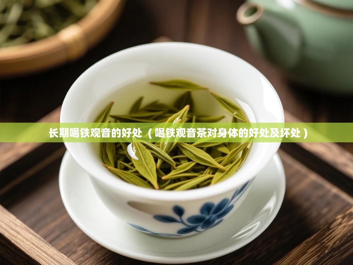 长期喝铁观音的好处  ( 喝铁观音茶对身体的好处及坏处 )  长期喝铁观音的好处  ( 喝铁观音茶对身体的好处及坏处 )
