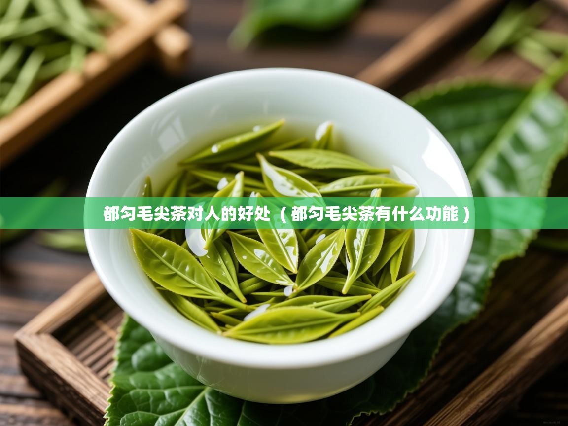 都匀毛尖茶对人的好处  ( 都匀毛尖茶有什么功能 )  都匀毛尖茶对人的好处  ( 都匀毛尖茶有什么功能 )