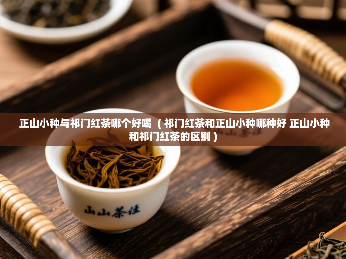 正山小种与祁门红茶哪个好喝  ( 祁门红茶和正山小种哪种好 正山小种和祁门红茶的区别 )  正山小种与祁门红茶哪个好喝  ( 祁门红茶和正山小种哪种好 正山小种和祁门红茶的区别 )