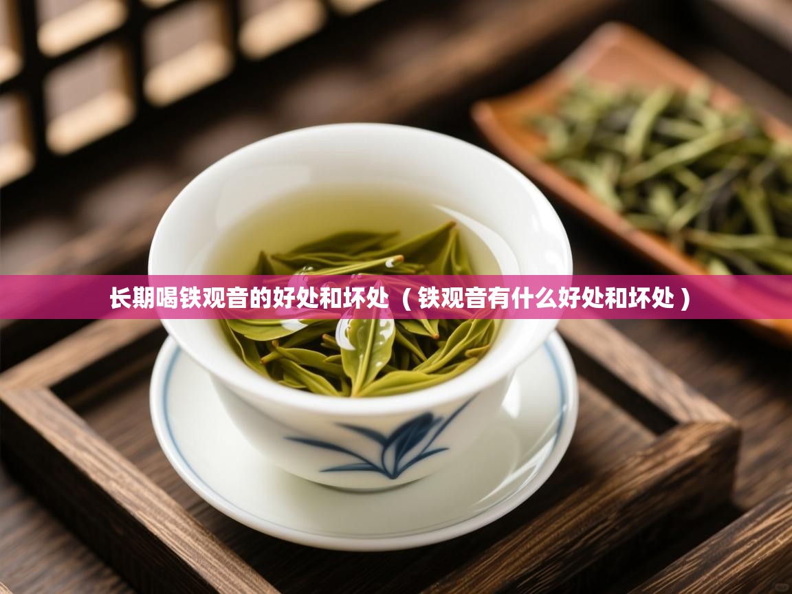 长期喝铁观音的好处和坏处  ( 铁观音有什么好处和坏处 )  长期喝铁观音的好处和坏处  ( 铁观音有什么好处和坏处 )