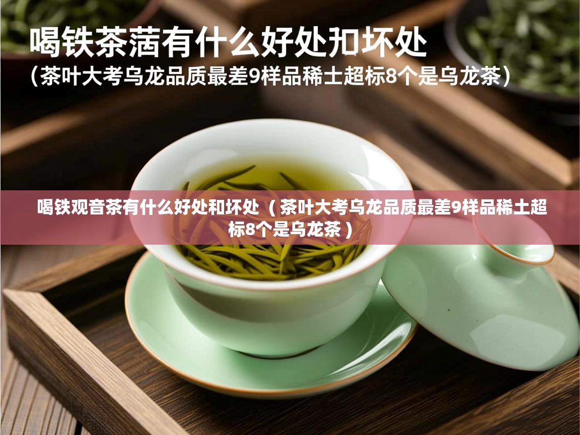 喝铁观音茶有什么好处和坏处  ( 茶叶大考乌龙品质最差9样品稀土超标8个是乌龙茶 )  喝铁观音茶有什么好处和坏处  ( 茶叶大考乌龙品质最差9样品稀土超标8个是乌龙茶 )