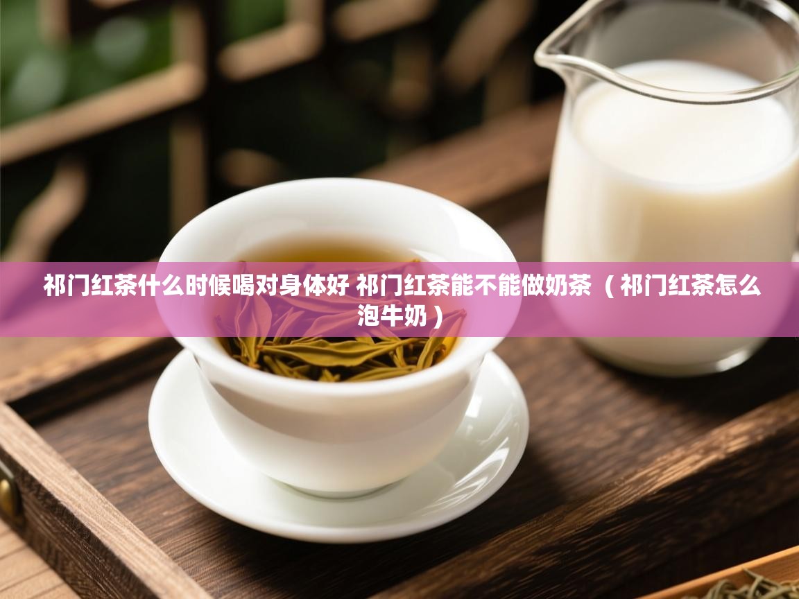  祁门红茶什么时候喝对身体好 祁门红茶能不能做奶茶  ( 祁门红茶怎么泡牛奶 )