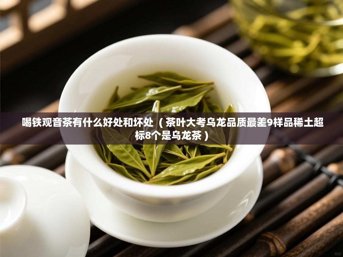 喝铁观音茶有什么好处和坏处  ( 茶叶大考乌龙品质最差9样品稀土超标8个是乌龙茶 )  喝铁观音茶有什么好处和坏处  ( 茶叶大考乌龙品质最差9样品稀土超标8个是乌龙茶 )