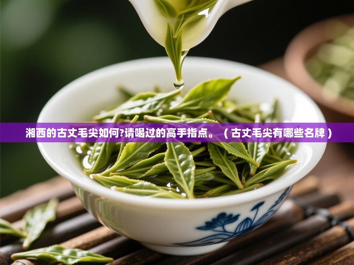 湘西的古丈毛尖如何?请喝过的高手指点。  ( 古丈毛尖有哪些名牌 )  湘西的古丈毛尖如何?请喝过的高手指点。  ( 古丈毛尖有哪些名牌 )