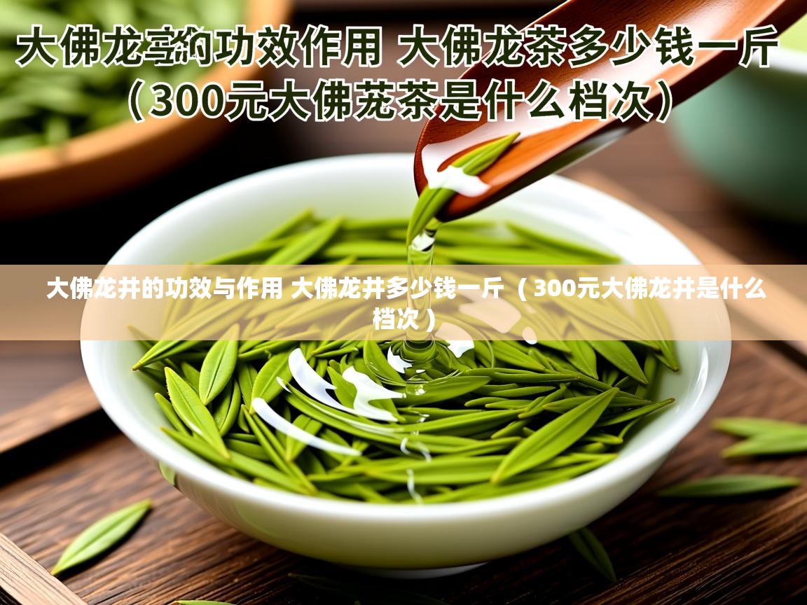 大佛龙井的功效与作用 大佛龙井多少钱一斤  ( 300元大佛龙井是什么档次 )  大佛龙井的功效与作用 大佛龙井多少钱一斤  ( 300元大佛龙井是什么档次 )