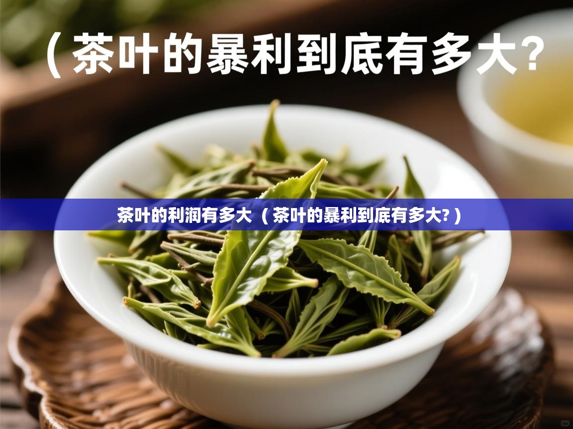 茶叶的利润有多大  ( 茶叶的暴利到底有多大? )  茶叶的利润有多大  ( 茶叶的暴利到底有多大? )