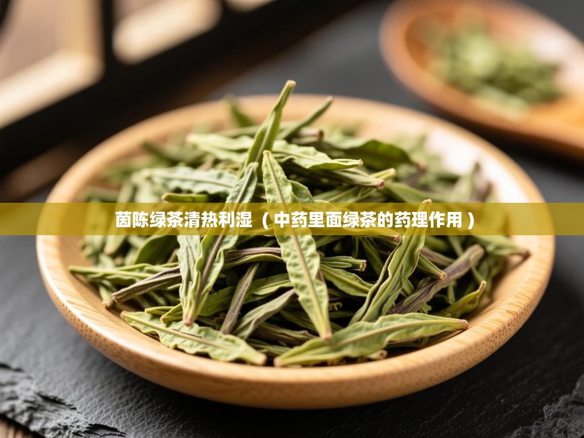 茵陈绿茶清热利湿  ( 中药里面绿茶的药理作用 )  茵陈绿茶清热利湿  ( 中药里面绿茶的药理作用 )