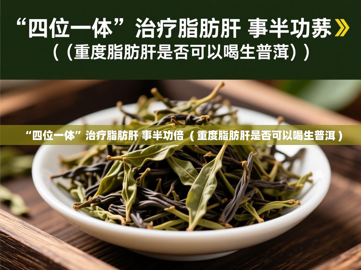 “四位一体”治疗脂肪肝 事半功倍  ( 重度脂肪肝是否可以喝生普洱 )  “四位一体”治疗脂肪肝 事半功倍  ( 重度脂肪肝是否可以喝生普洱 )