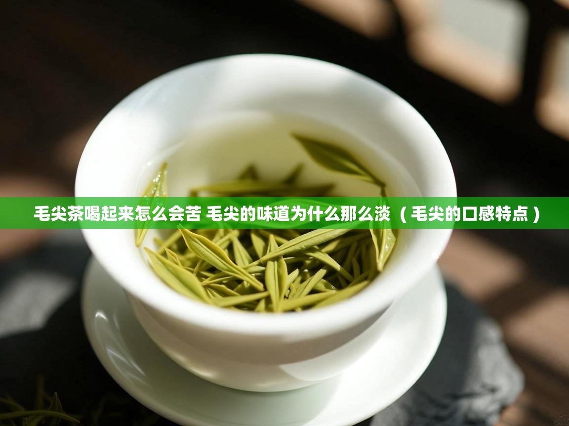 毛尖茶喝起来怎么会苦 毛尖的味道为什么那么淡  ( 毛尖的口感特点 )  毛尖茶喝起来怎么会苦 毛尖的味道为什么那么淡  ( 毛尖的口感特点 )