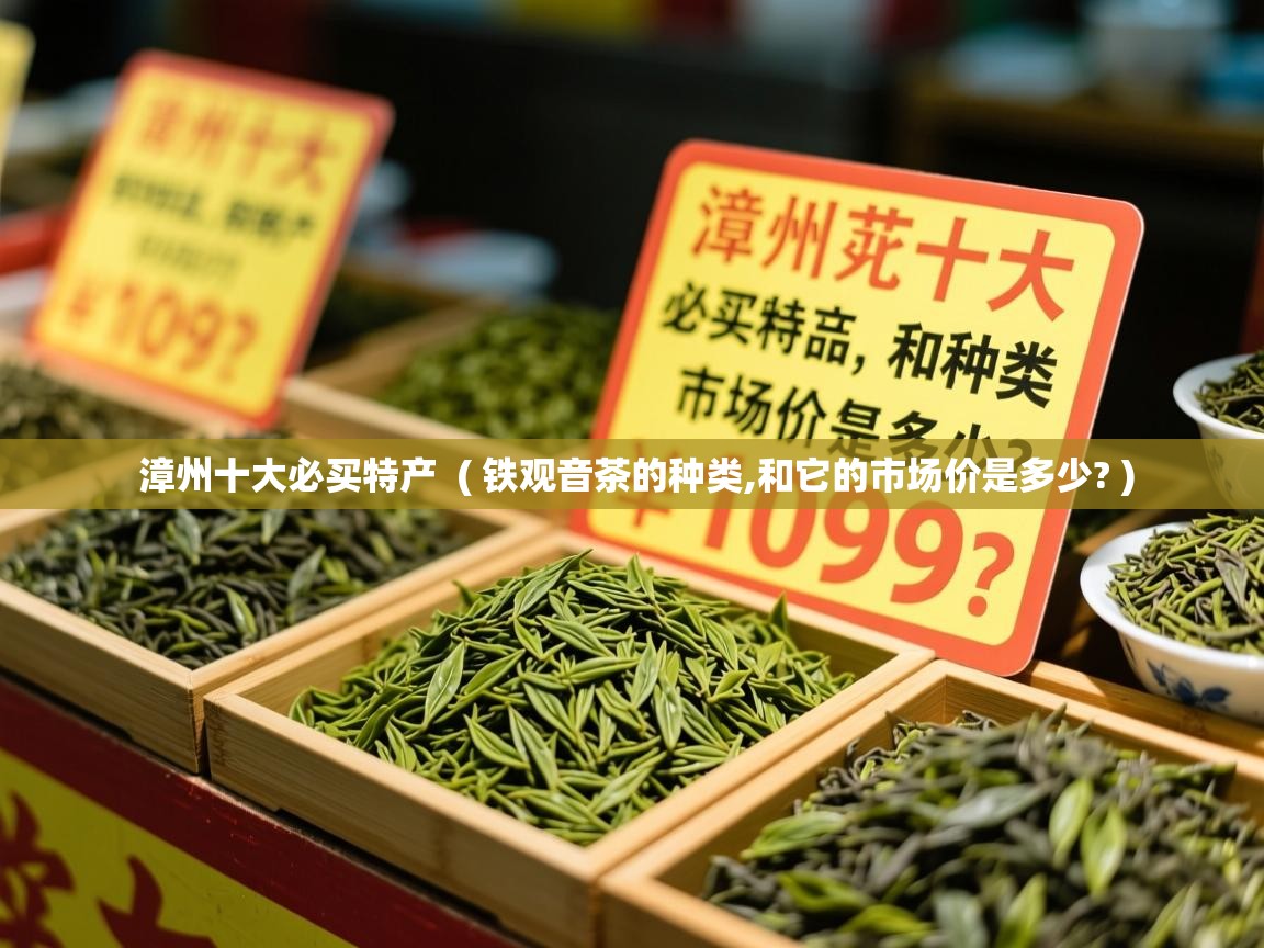  漳州十大必买特产  ( 铁观音茶的种类,和它的市场价是多少? )
