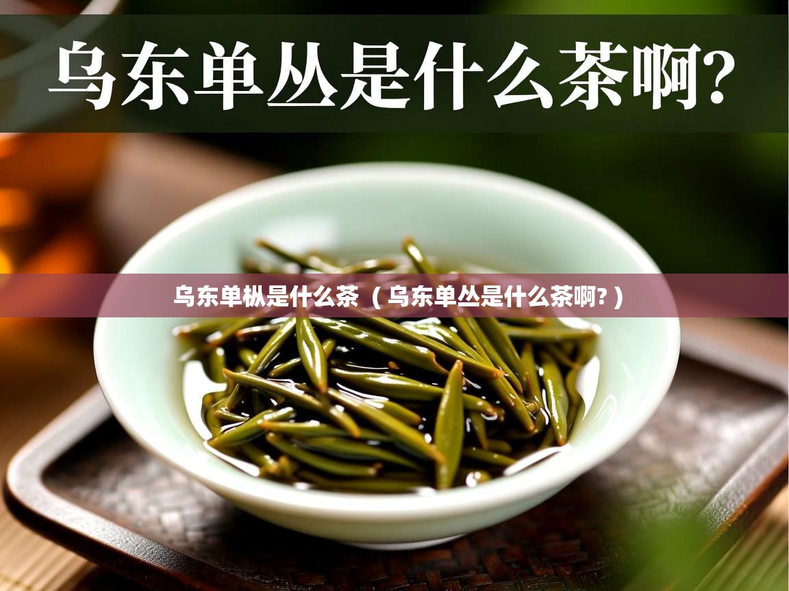  乌东单枞是什么茶  ( 乌东单丛是什么茶啊? )