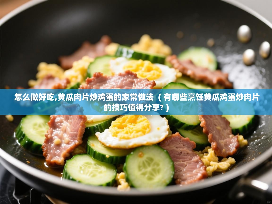  怎么做好吃,黄瓜肉片炒鸡蛋的家常做法  ( 有哪些烹饪黄瓜鸡蛋炒肉片的技巧值得分享? )
