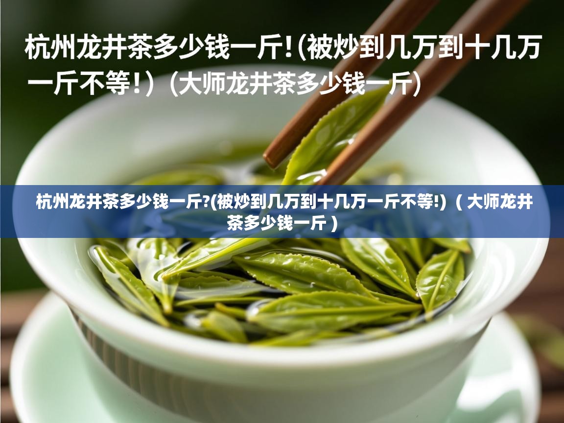  杭州龙井茶多少钱一斤?(被炒到几万到十几万一斤不等!)  ( 大师龙井茶多少钱一斤 )