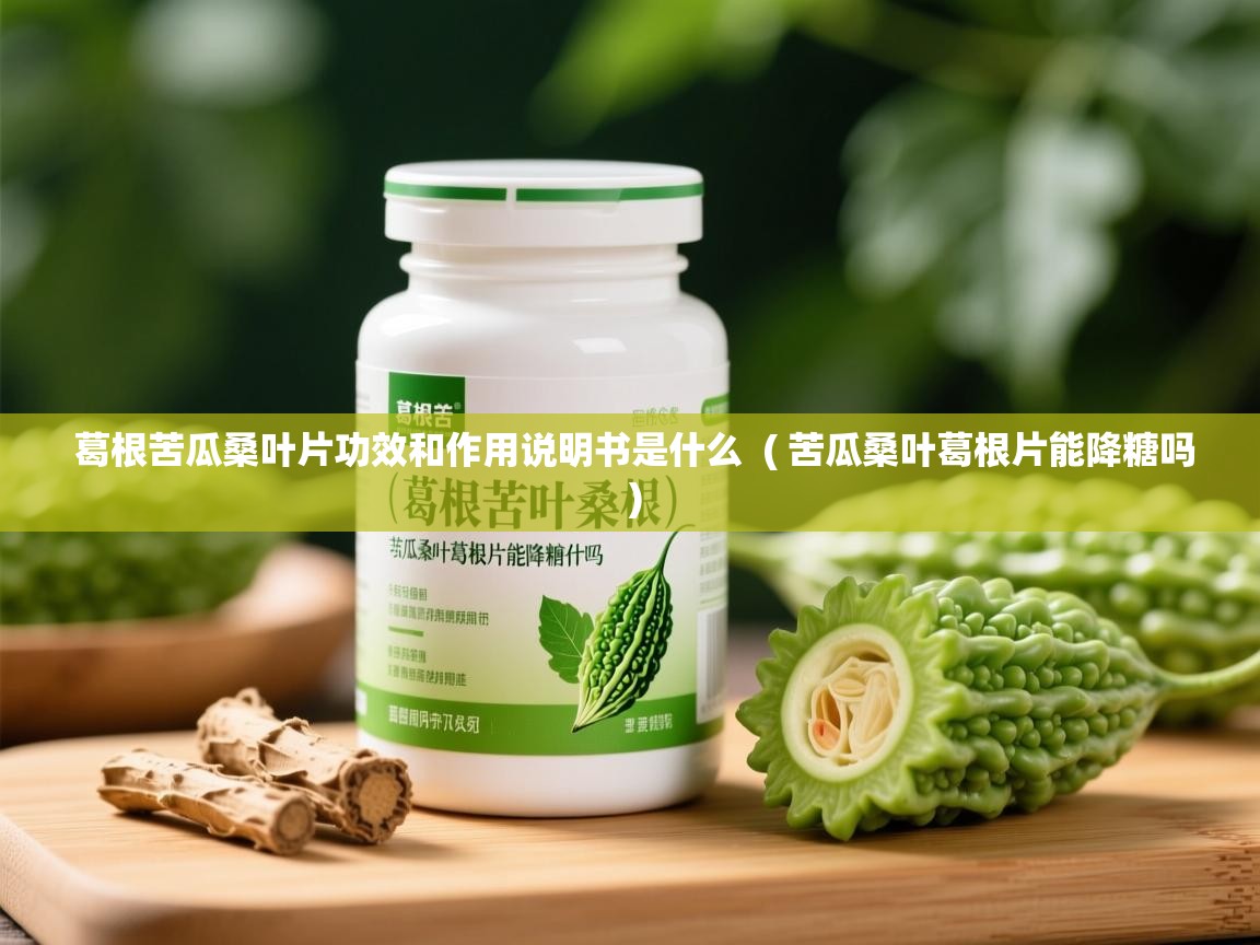  葛根苦瓜桑叶片功效和作用说明书是什么  ( 苦瓜桑叶葛根片能降糖吗 )