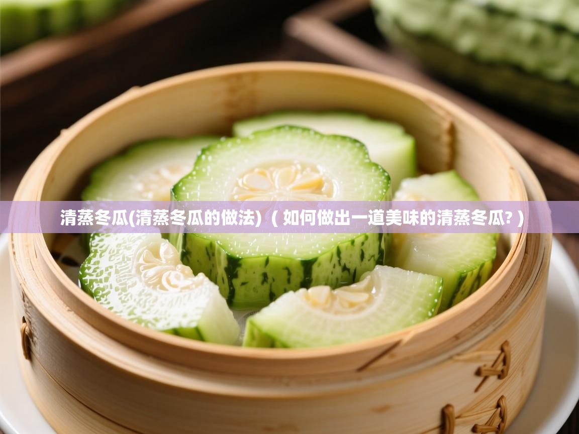  清蒸冬瓜(清蒸冬瓜的做法)  ( 如何做出一道美味的清蒸冬瓜? )
