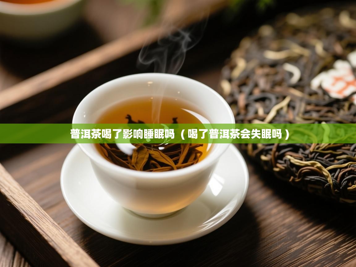  普洱茶喝了影响睡眠吗  ( 喝了普洱茶会失眠吗 )