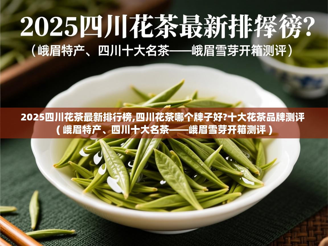  2025四川花茶最新排行榜,四川花茶哪个牌子好?十大花茶品牌测评  ( 峨眉特产、四川十大名茶——峨眉雪芽开箱测评 )