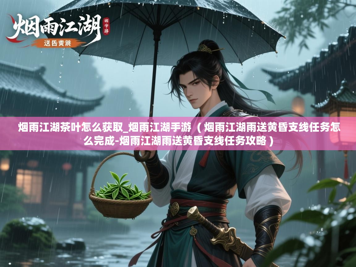  烟雨江湖茶叶怎么获取_烟雨江湖手游  ( 烟雨江湖雨送黄昏支线任务怎么完成-烟雨江湖雨送黄昏支线任务攻略 )