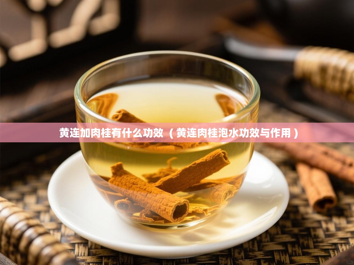  黄连加肉桂有什么功效  ( 黄连肉桂泡水功效与作用 )