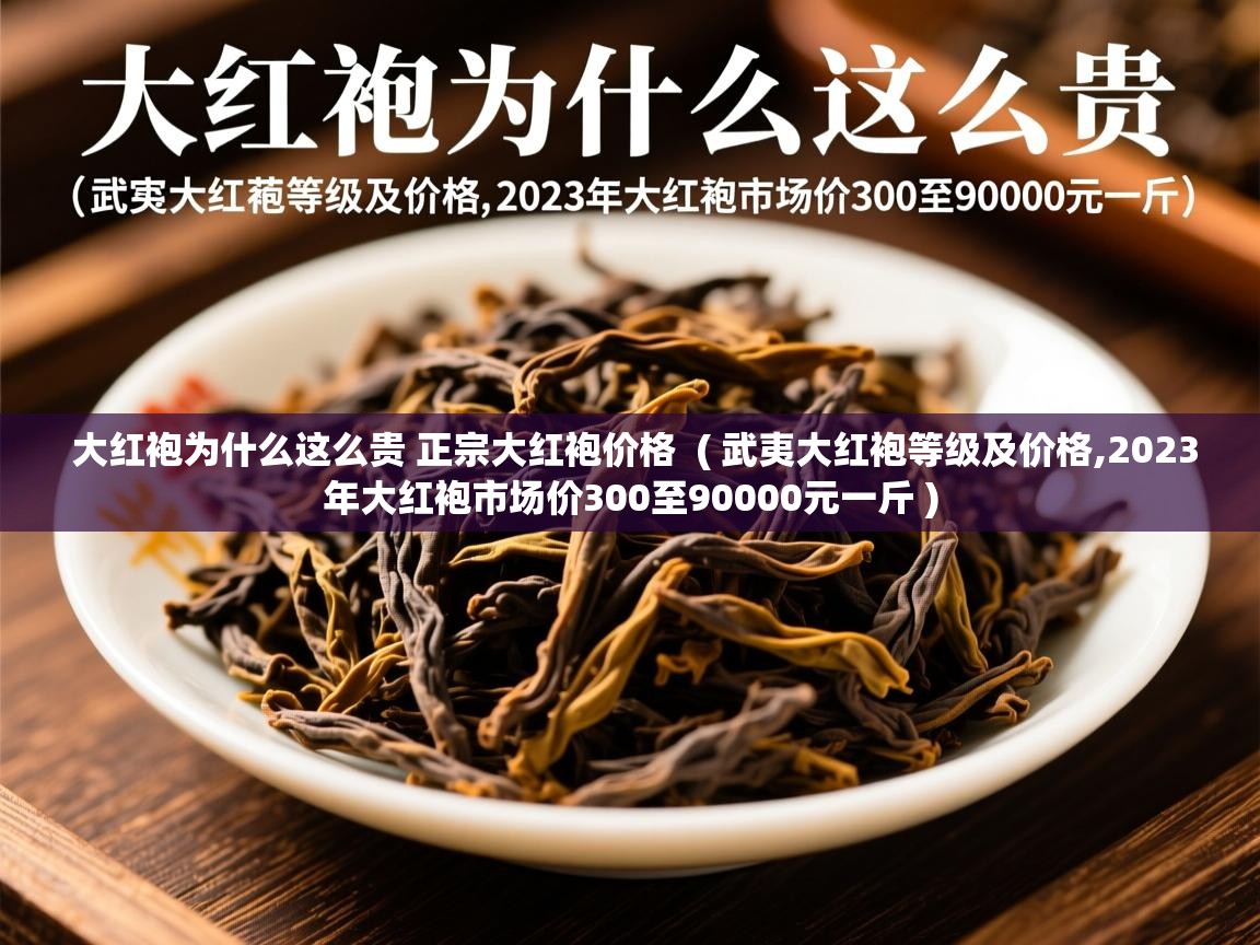  大红袍为什么这么贵 正宗大红袍价格  ( 武夷大红袍等级及价格,2023年大红袍市场价300至90000元一斤 )