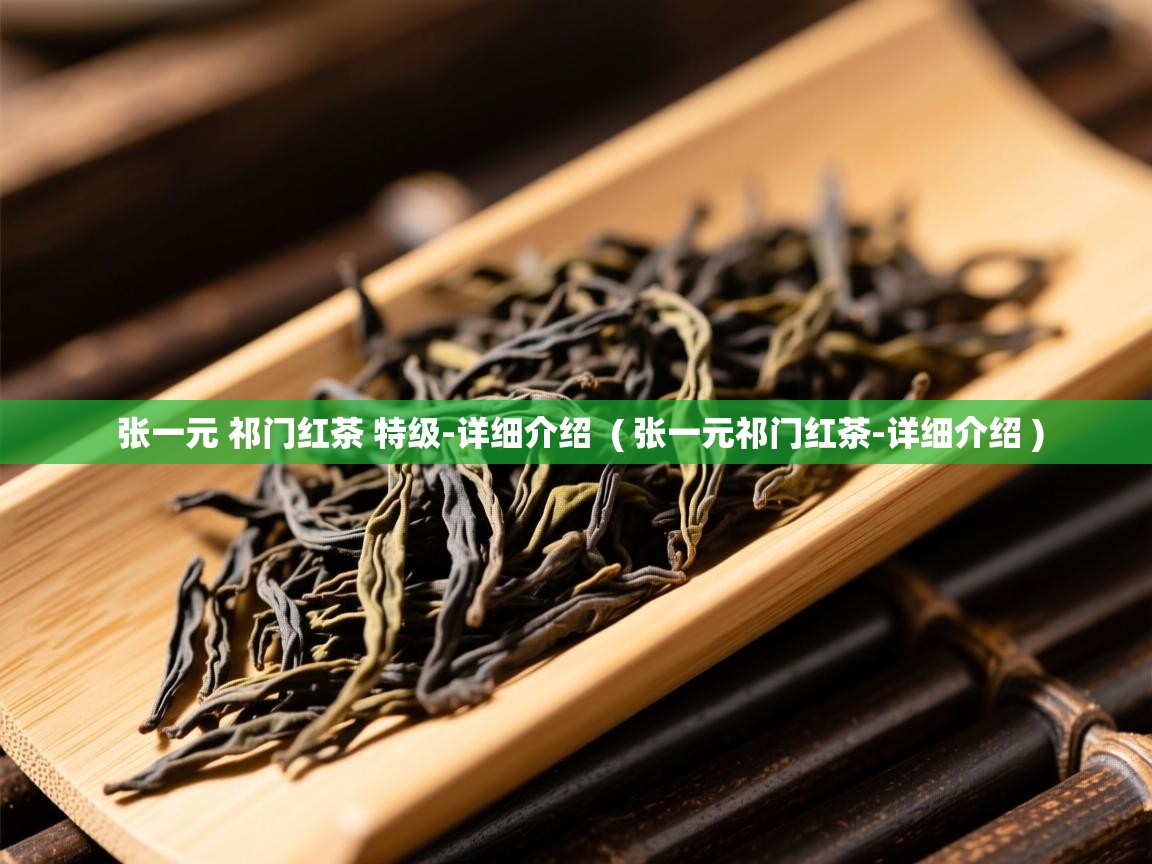 张一元 祁门红茶 特级-详细介绍  ( 张一元祁门红茶-详细介绍 )  张一元 祁门红茶 特级-详细介绍  ( 张一元祁门红茶-详细介绍 )