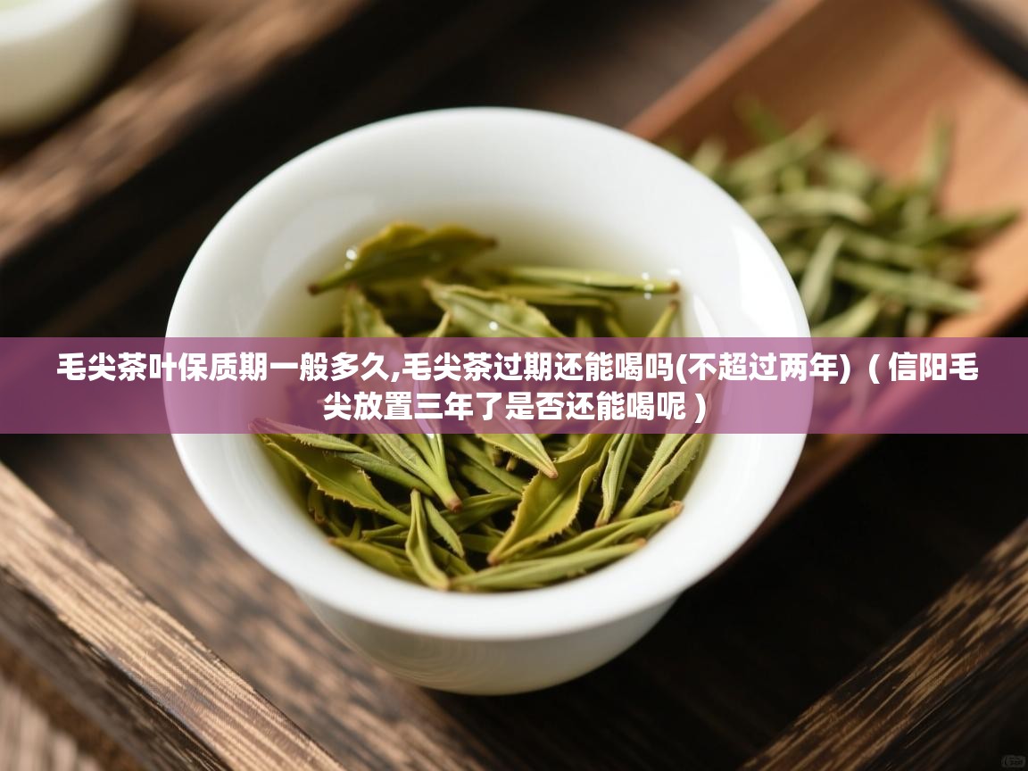 详细阅读: 毛尖茶叶保质期一般多久,毛尖茶过期还能喝吗(不超过两年)  ( 信阳毛尖放置三年了是否还能喝呢 )  毛尖茶叶保质期一般多久,毛尖茶过期还能喝吗(不超过两年)  ( 信阳毛尖放置三年了是否还能喝呢 )