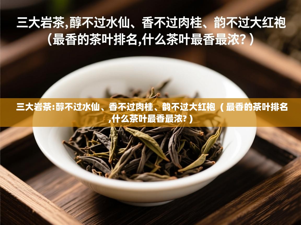 三大岩茶:醇不过水仙、香不过肉桂、韵不过大红袍  ( 最香的茶叶排名,什么茶叶最香最浓? )  三大岩茶:醇不过水仙、香不过肉桂、韵不过大红袍  ( 最香的茶叶排名,什么茶叶最香最浓? )