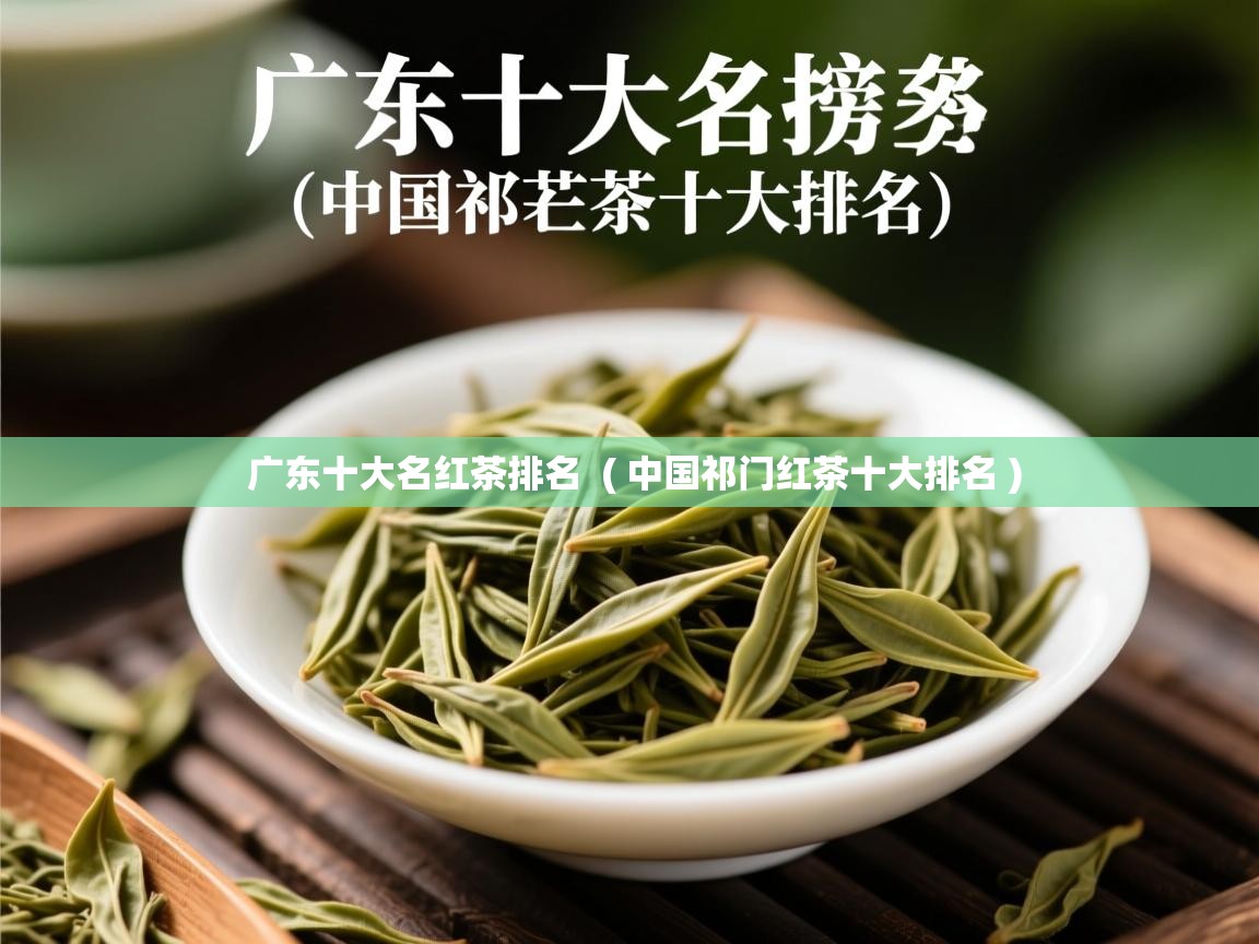 广东十大名红茶排名  ( 中国祁门红茶十大排名 )  广东十大名红茶排名  ( 中国祁门红茶十大排名 )