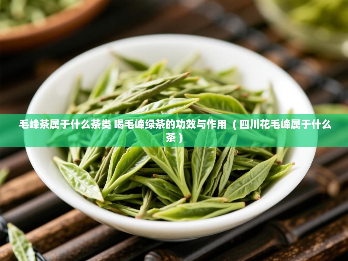 毛峰茶属于什么茶类 喝毛峰绿茶的功效与作用  ( 四川花毛峰属于什么茶 )