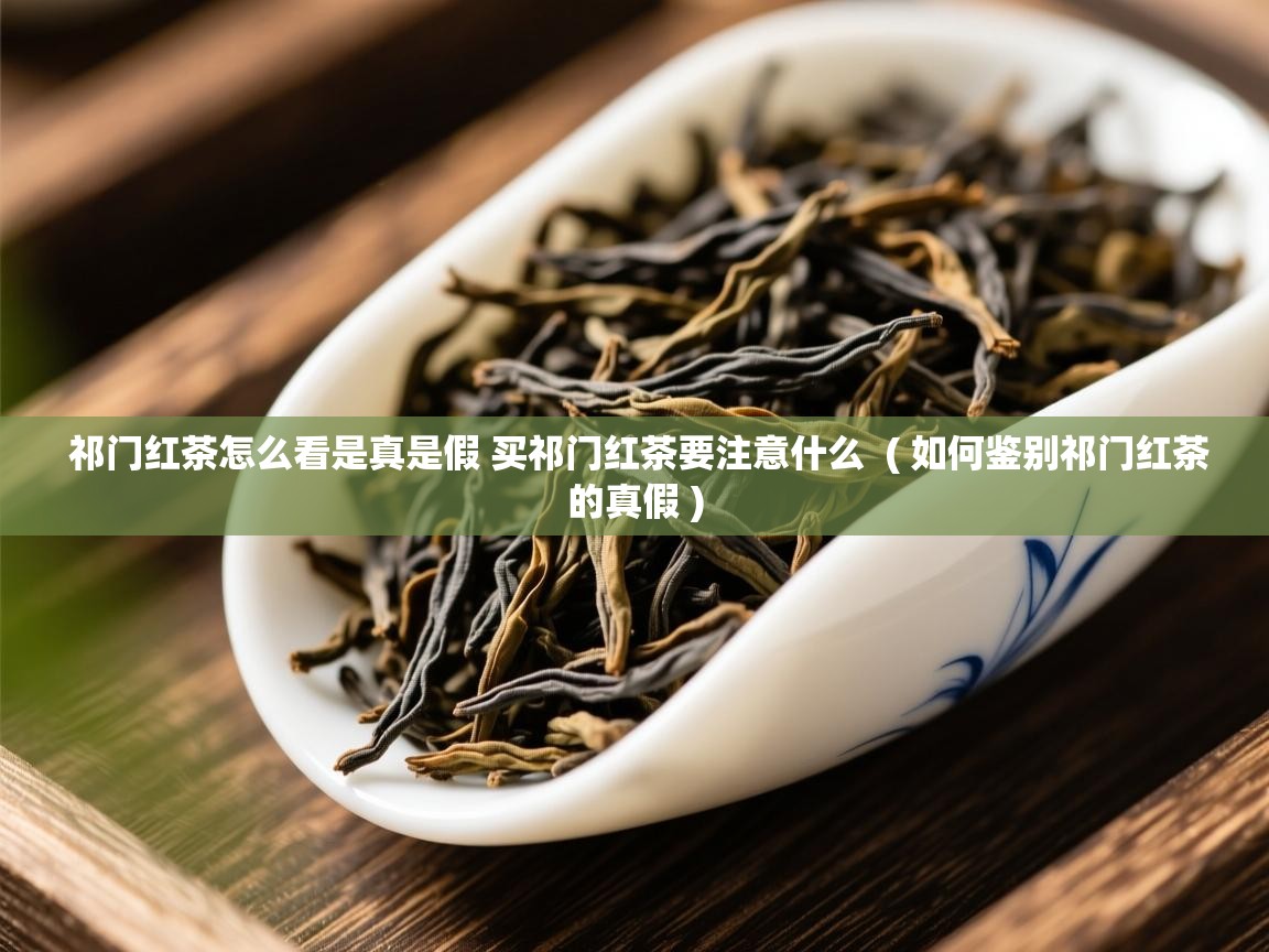 祁门红茶怎么看是真是假 买祁门红茶要注意什么  ( 如何鉴别祁门红茶的真假 )  祁门红茶怎么看是真是假 买祁门红茶要注意什么  ( 如何鉴别祁门红茶的真假 )
