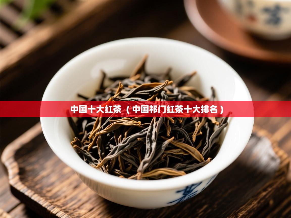 详细阅读: 中国十大红茶  ( 中国祁门红茶十大排名 )  中国十大红茶  ( 中国祁门红茶十大排名 )