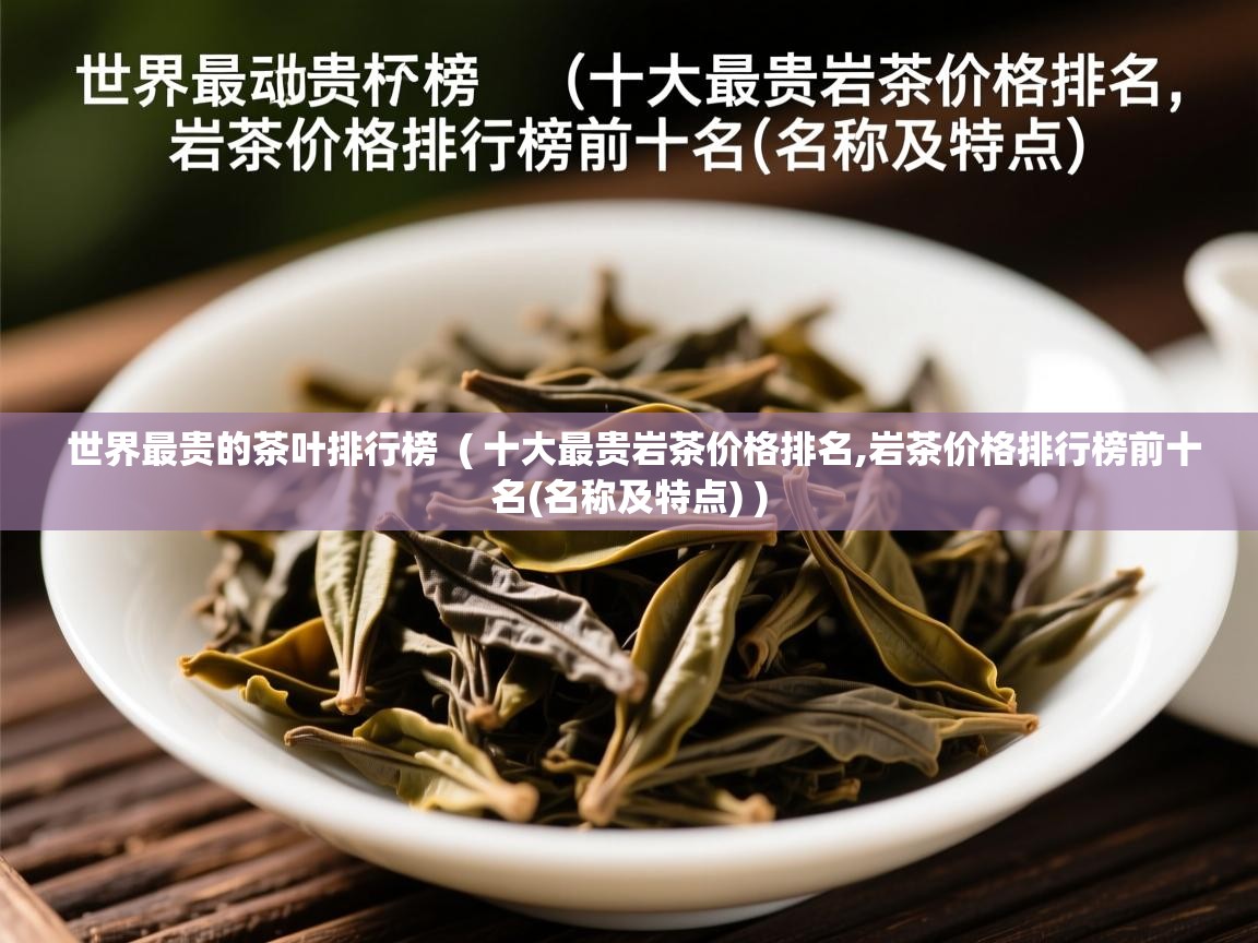 世界最贵的茶叶排行榜  ( 十大最贵岩茶价格排名,岩茶价格排行榜前十名(名称及特点) )  世界最贵的茶叶排行榜  ( 十大最贵岩茶价格排名,岩茶价格排行榜前十名(名称及特点) )