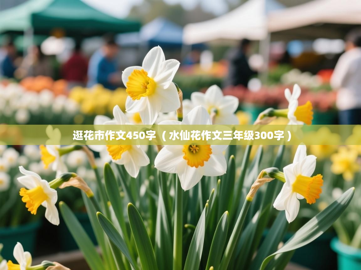 逛花市作文450字  ( 水仙花作文三年级300字 )  逛花市作文450字  ( 水仙花作文三年级300字 )