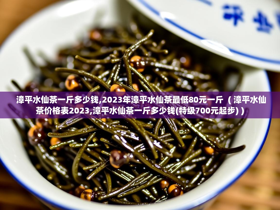 漳平水仙茶一斤多少钱,2023年漳平水仙茶最低80元一斤  ( 漳平水仙茶价格表2023,漳平水仙茶一斤多少钱(特级700元起步) )  漳平水仙茶一斤多少钱,2023年漳平水仙茶最低80元一斤  ( 漳平水仙茶价格表2023,漳平水仙茶一斤多少钱(特级700元起步) )