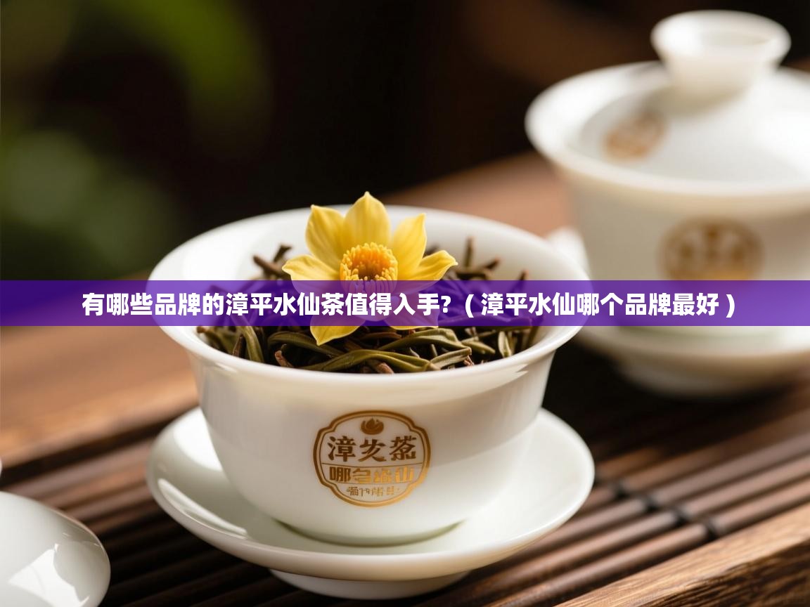 有哪些品牌的漳平水仙茶值得入手?  ( 漳平水仙哪个品牌最好 )  有哪些品牌的漳平水仙茶值得入手?  ( 漳平水仙哪个品牌最好 )