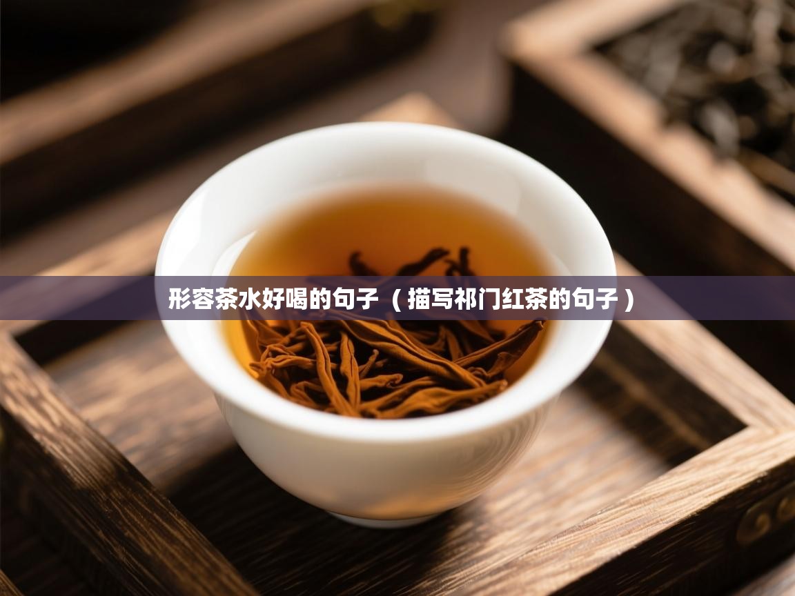 形容茶水好喝的句子  ( 描写祁门红茶的句子 )  形容茶水好喝的句子  ( 描写祁门红茶的句子 )