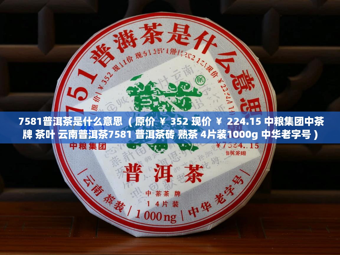  7581普洱茶是什么意思  ( 原价 ￥ 352 现价 ￥ 224.15 中粮集团中茶牌 茶叶 云南普洱茶7581 普洱茶砖 熟茶 4片装1000g 中华老字号 )