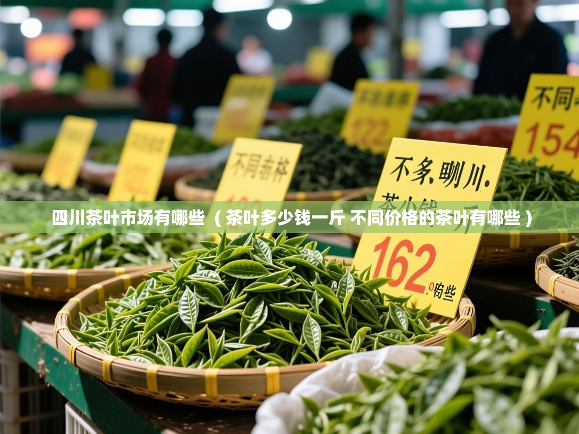  四川茶叶市场有哪些  ( 茶叶多少钱一斤 不同价格的茶叶有哪些 )