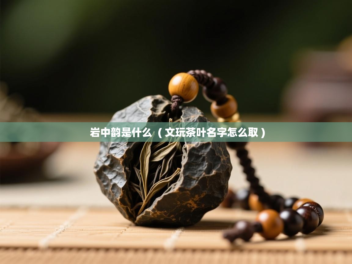 岩中韵是什么  ( 文玩茶叶名字怎么取 )  岩中韵是什么  ( 文玩茶叶名字怎么取 )