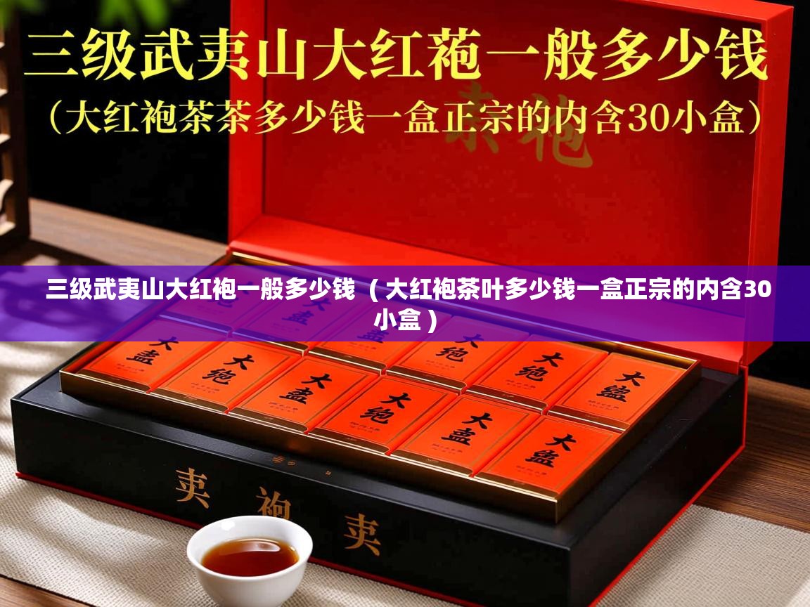 详细阅读: 三级武夷山大红袍一般多少钱  ( 大红袍茶叶多少钱一盒正宗的内含30小盒 )  三级武夷山大红袍一般多少钱  ( 大红袍茶叶多少钱一盒正宗的内含30小盒 )